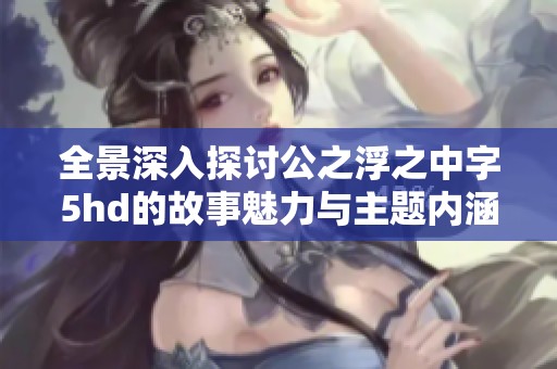 全景深入探讨公之浮之中字5hd的故事魅力与主题内涵
