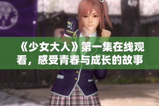 《少女大人》第一集在线观看，感受青春与成长的故事魅力