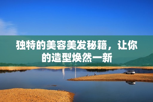 独特的美容美发秘籍，让你的造型焕然一新