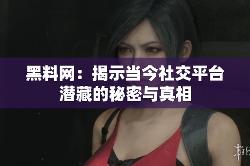 黑料网：揭示当今社交平台潜藏的秘密与真相