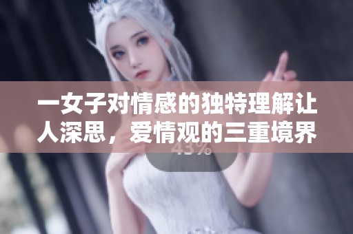 一女子对情感的独特理解让人深思，爱情观的三重境界探析