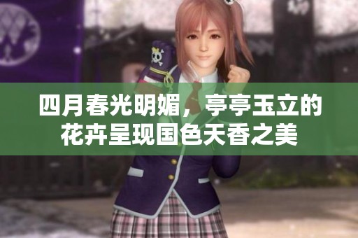 四月春光明媚，亭亭玉立的花卉呈现国色天香之美