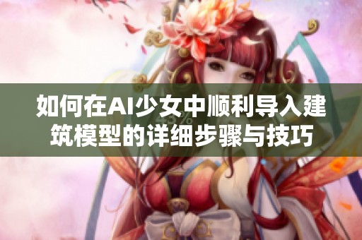 如何在AI少女中顺利导入建筑模型的详细步骤与技巧