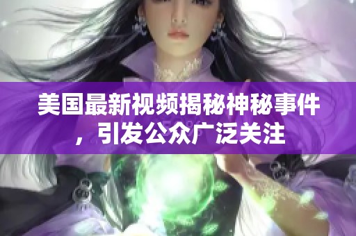 美国最新视频揭秘神秘事件，引发公众广泛关注