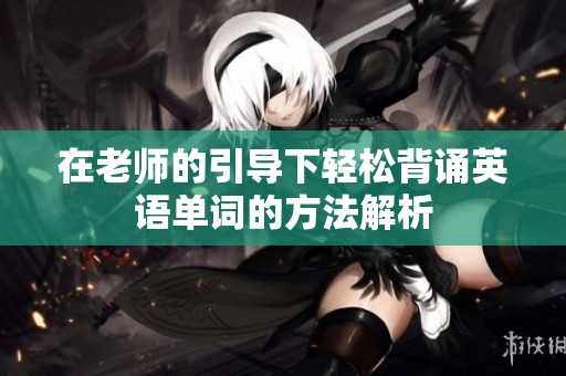 在老师的引导下轻松背诵英语单词的方法解析