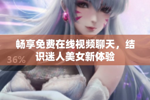 畅享免费在线视频聊天，结识迷人美女新体验
