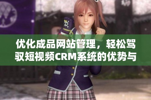 优化成品网站管理，轻松驾驭短视频CRM系统的优势与应用