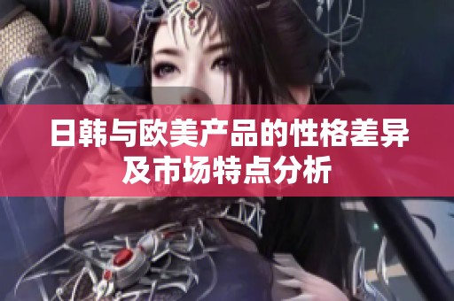日韩与欧美产品的性格差异及市场特点分析