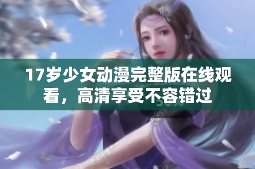 17岁少女动漫完整版在线观看，高清享受不容错过