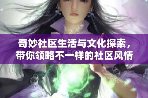 奇妙社区生活与文化探索，带你领略不一样的社区风情与人情味