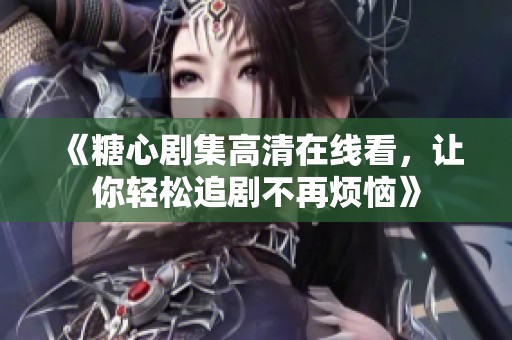 《糖心剧集高清在线看，让你轻松追剧不再烦恼》