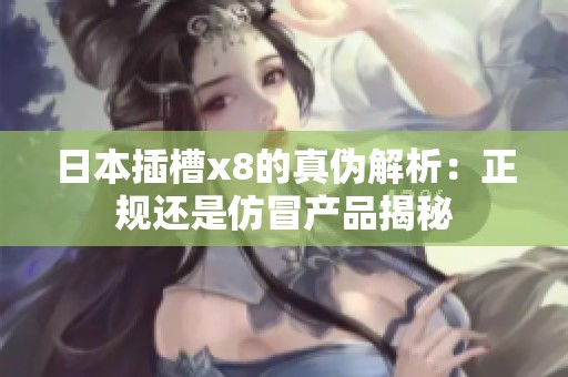 日本插槽x8的真伪解析：正规还是仿冒产品揭秘