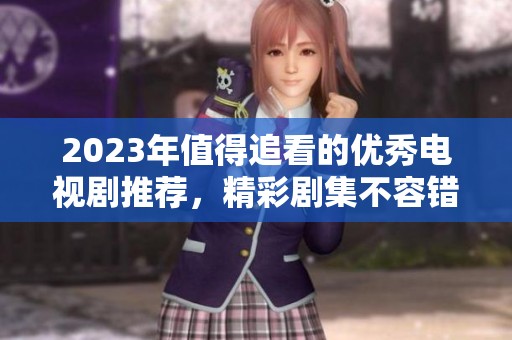 2023年值得追看的优秀电视剧推荐，精彩剧集不容错过