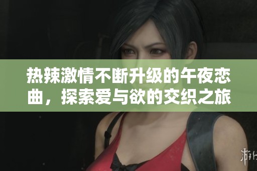 热辣激情不断升级的午夜恋曲，探索爱与欲的交织之旅