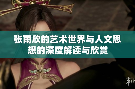 张雨欣的艺术世界与人文思想的深度解读与欣赏