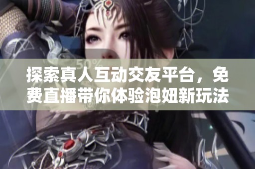 探索真人互动交友平台，免费直播带你体验泡妞新玩法