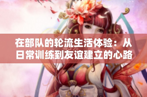 在部队的轮流生活体验：从日常训练到友谊建立的心路历程
