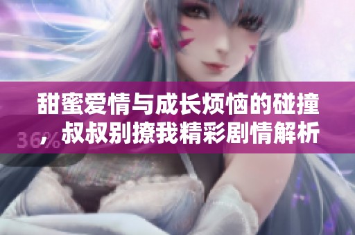 甜蜜爱情与成长烦恼的碰撞，叔叔别撩我精彩剧情解析
