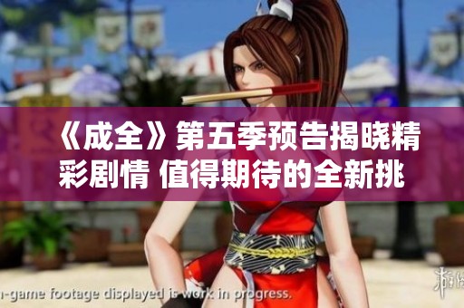 《成全》第五季预告揭晓精彩剧情 值得期待的全新挑战即将到来