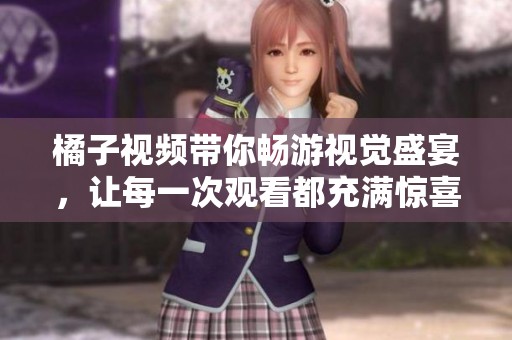 橘子视频带你畅游视觉盛宴，让每一次观看都充满惊喜