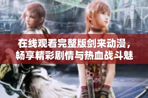 在线观看完整版剑来动漫，畅享精彩剧情与热血战斗魅力