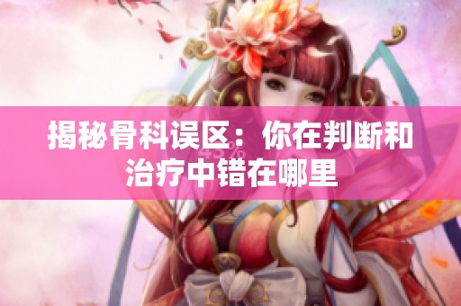 揭秘骨科误区：你在判断和治疗中错在哪里