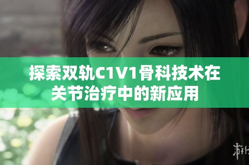 探索双轨C1V1骨科技术在关节治疗中的新应用