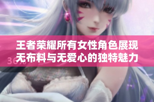 王者荣耀所有女性角色展现无布料与无爱心的独特魅力