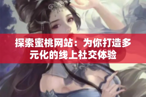 探索蜜桃网站：为你打造多元化的线上社交体验