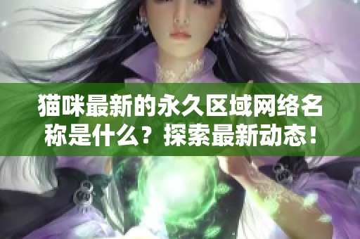 猫咪最新的永久区域网络名称是什么？探索最新动态！