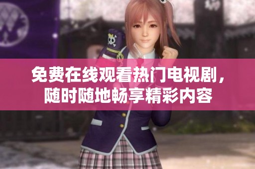 免费在线观看热门电视剧，随时随地畅享精彩内容