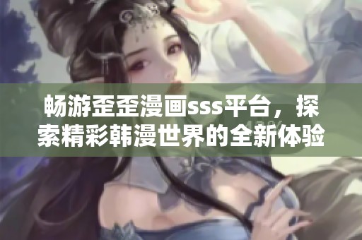 畅游歪歪漫画sss平台，探索精彩韩漫世界的全新体验