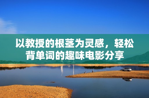 以教授的根茎为灵感，轻松背单词的趣味电影分享