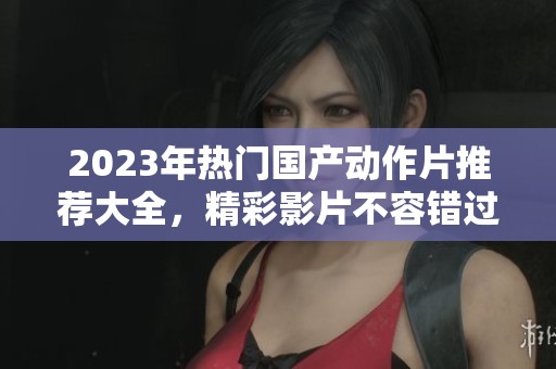 2023年热门国产动作片推荐大全，精彩影片不容错过