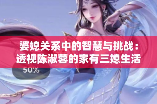 婆媳关系中的智慧与挑战：透视陈淑蓉的家有三媳生活