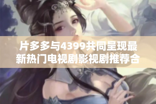 片多多与4399共同呈现最新热门电视剧影视剧推荐合集