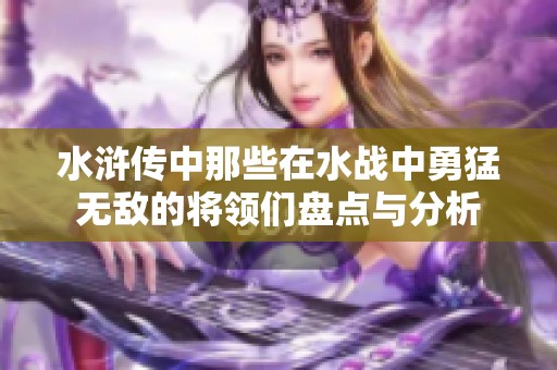水浒传中那些在水战中勇猛无敌的将领们盘点与分析
