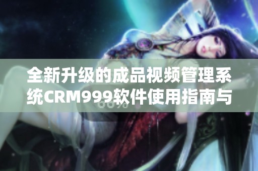 全新升级的成品视频管理系统CRM999软件使用指南与功能解析