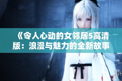 《令人心动的女邻居5高清版：浪漫与魅力的全新故事》