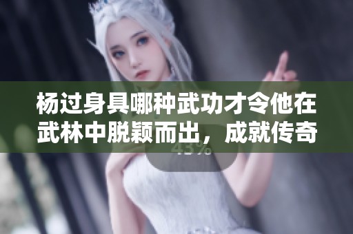 杨过身具哪种武功才令他在武林中脱颖而出，成就传奇传奇人生