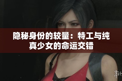 隐秘身份的较量：特工与纯真少女的命运交错