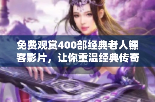 免费观赏400部经典老人镖客影片，让你重温经典传奇故事