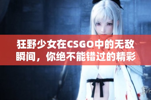 狂野少女在CSGO中的无敌瞬间，你绝不能错过的精彩赛事