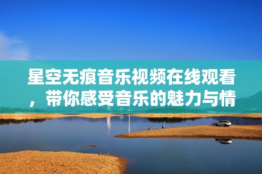 星空无痕音乐视频在线观看，带你感受音乐的魅力与情感深度