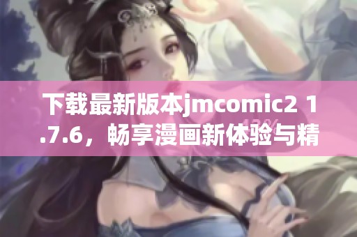 下载最新版本jmcomic2 1.7.6，畅享漫画新体验与精彩内容