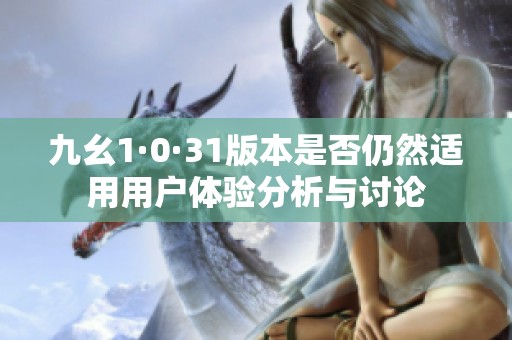 九幺1·0·31版本是否仍然适用用户体验分析与讨论