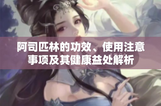 阿司匹林的功效、使用注意事项及其健康益处解析