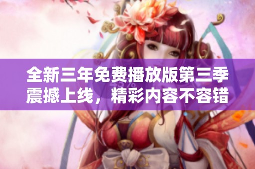 全新三年免费播放版第三季震撼上线，精彩内容不容错过