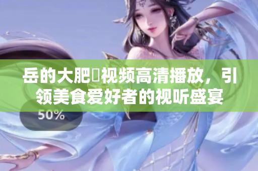 岳的大肥坹视频高清播放，引领美食爱好者的视听盛宴