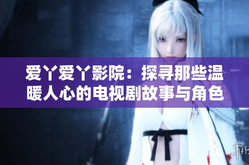 爱丫爱丫影院：探寻那些温暖人心的电视剧故事与角色